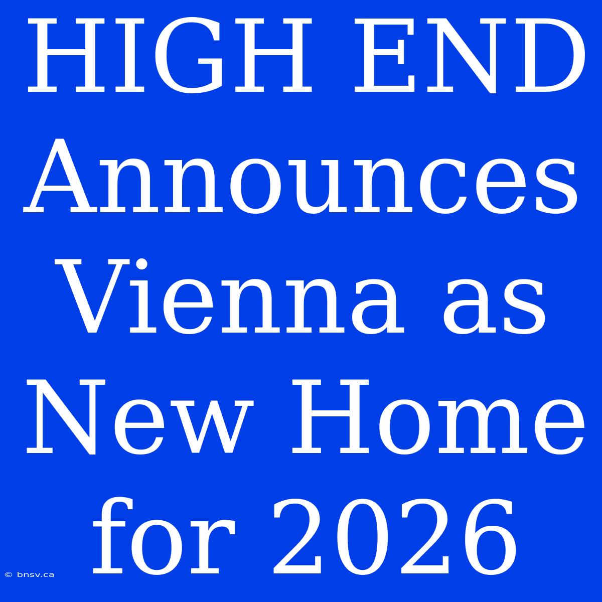 HIGH END Announces Vienna As New Home For 2026