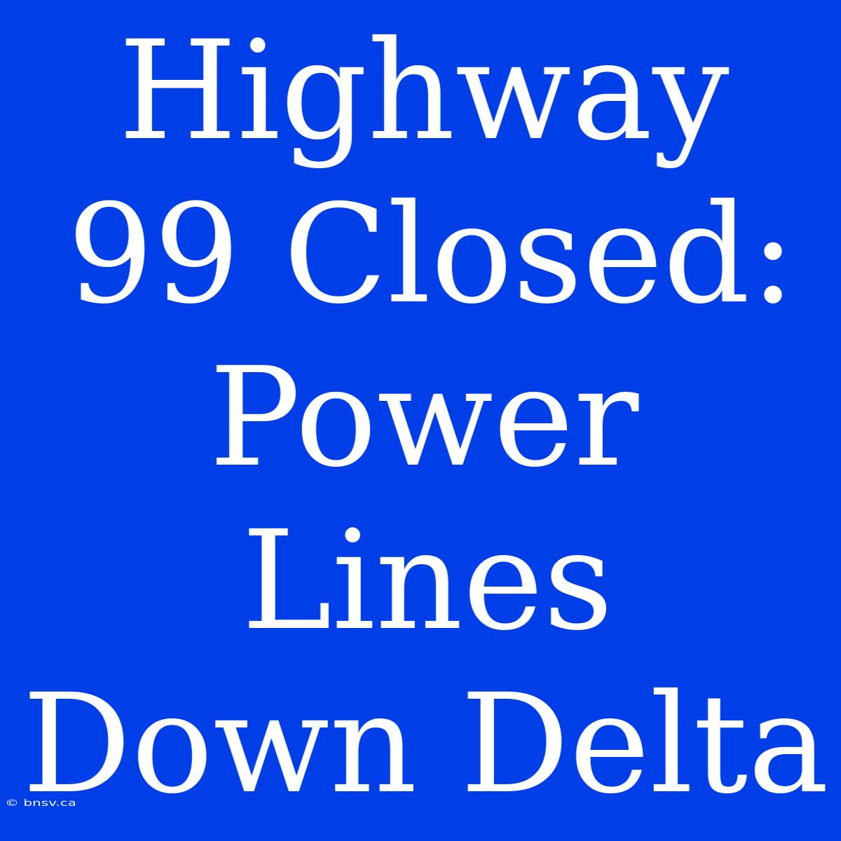 Highway 99 Closed: Power Lines Down Delta