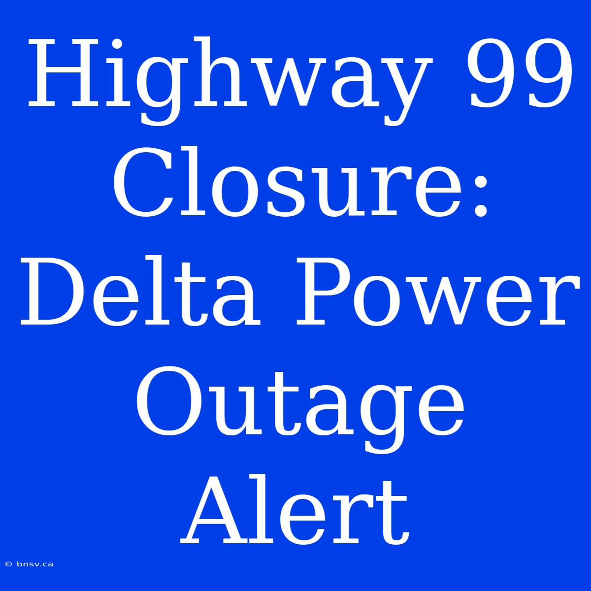 Highway 99 Closure: Delta Power Outage Alert