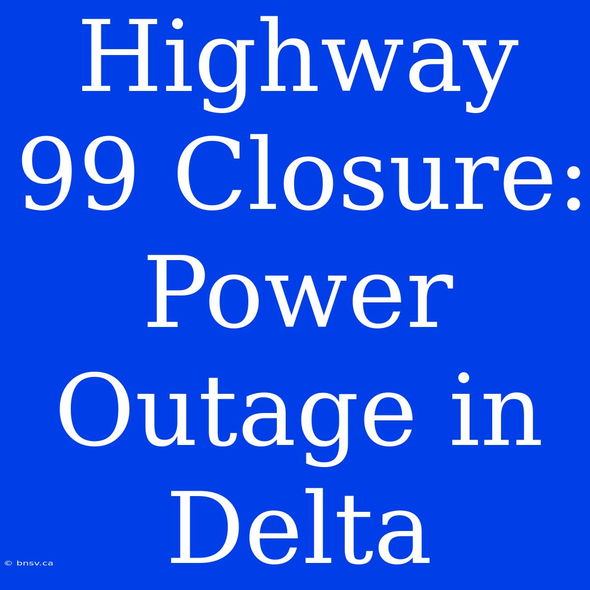 Highway 99 Closure: Power Outage In Delta