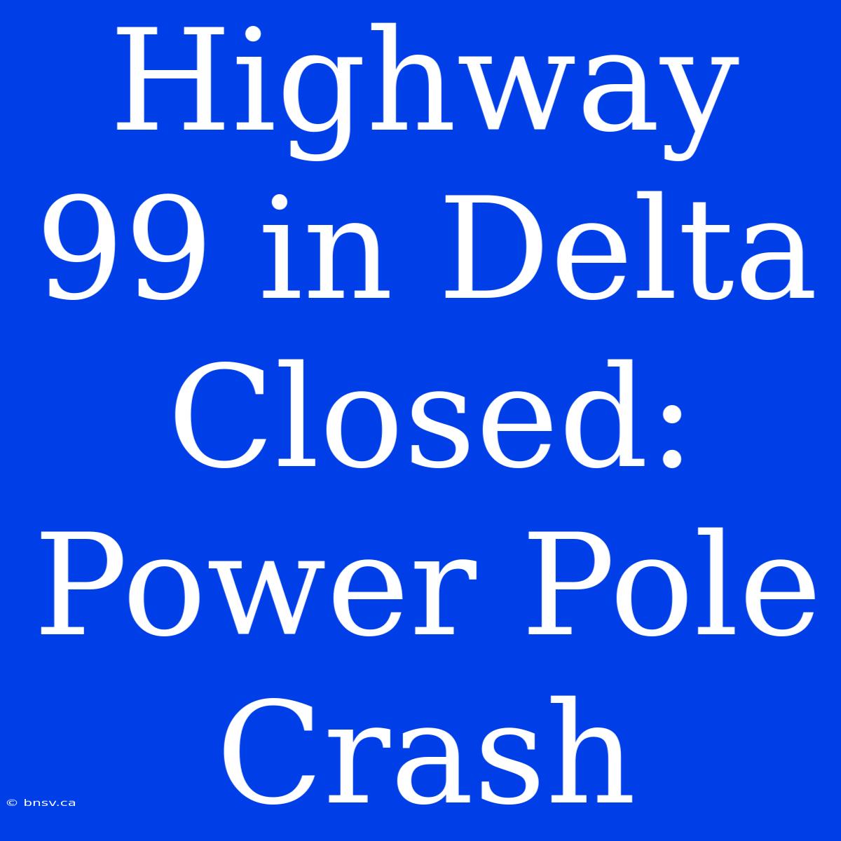 Highway 99 In Delta Closed: Power Pole Crash