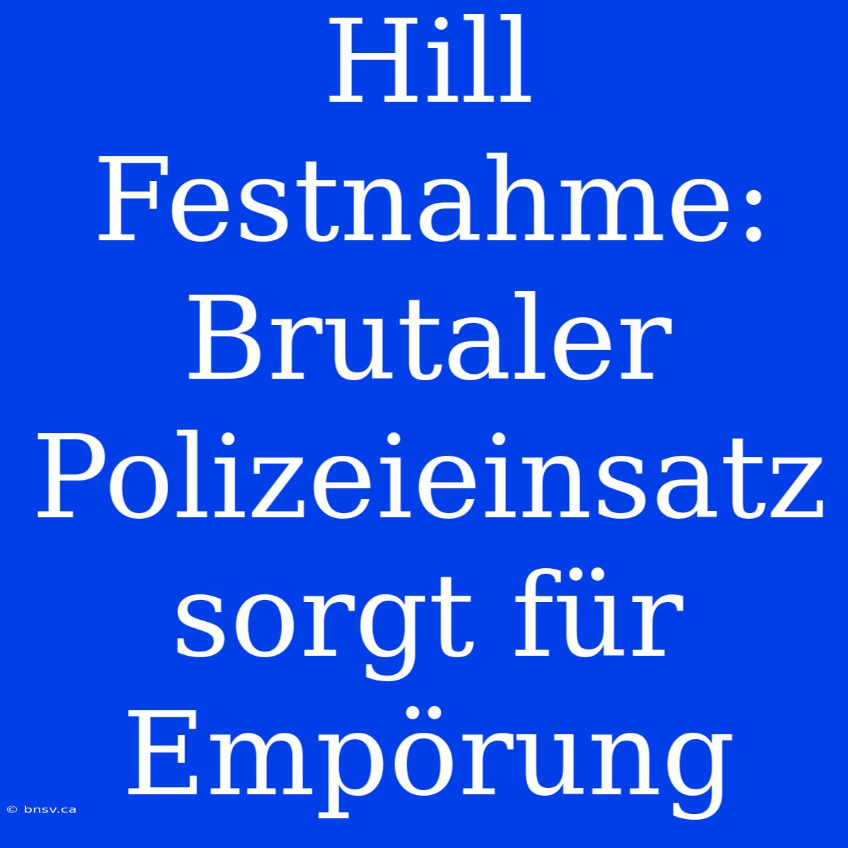 Hill Festnahme: Brutaler Polizeieinsatz Sorgt Für Empörung