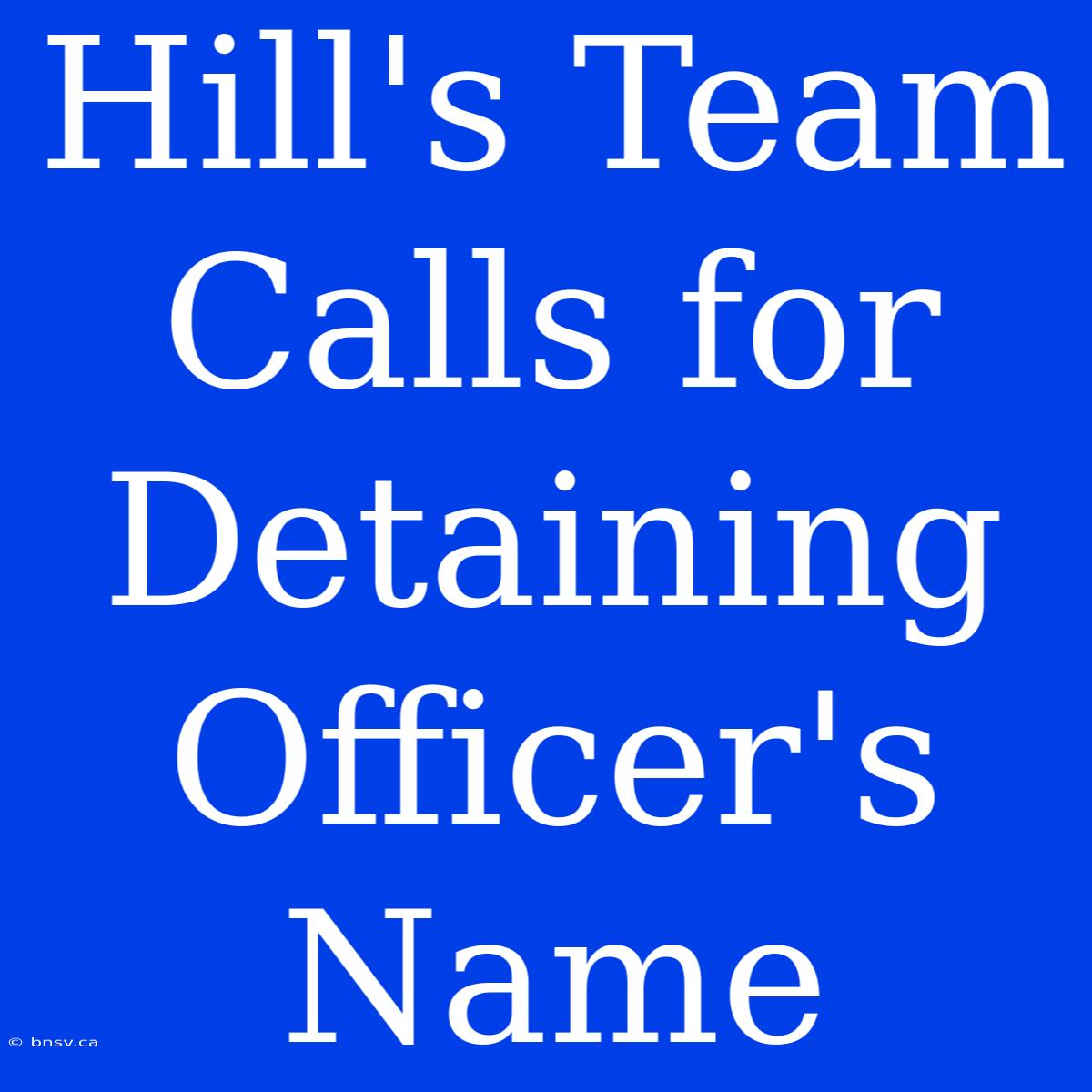 Hill's Team Calls For Detaining Officer's Name