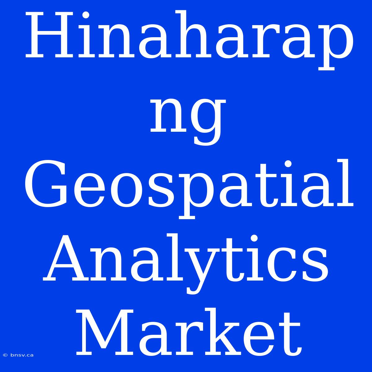 Hinaharap Ng Geospatial Analytics Market