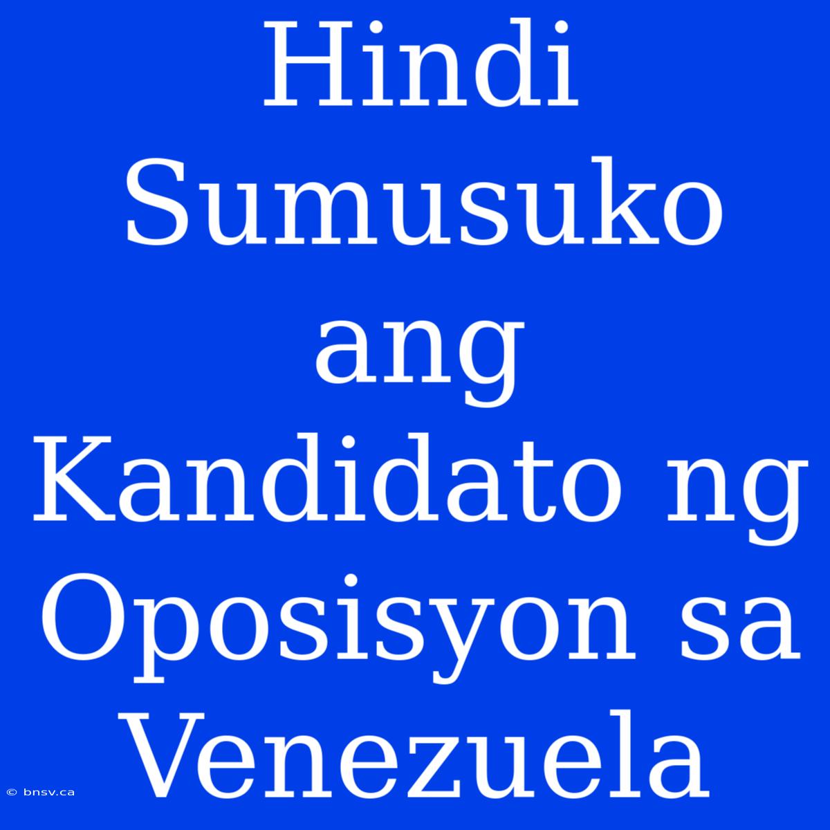 Hindi Sumusuko Ang Kandidato Ng Oposisyon Sa Venezuela