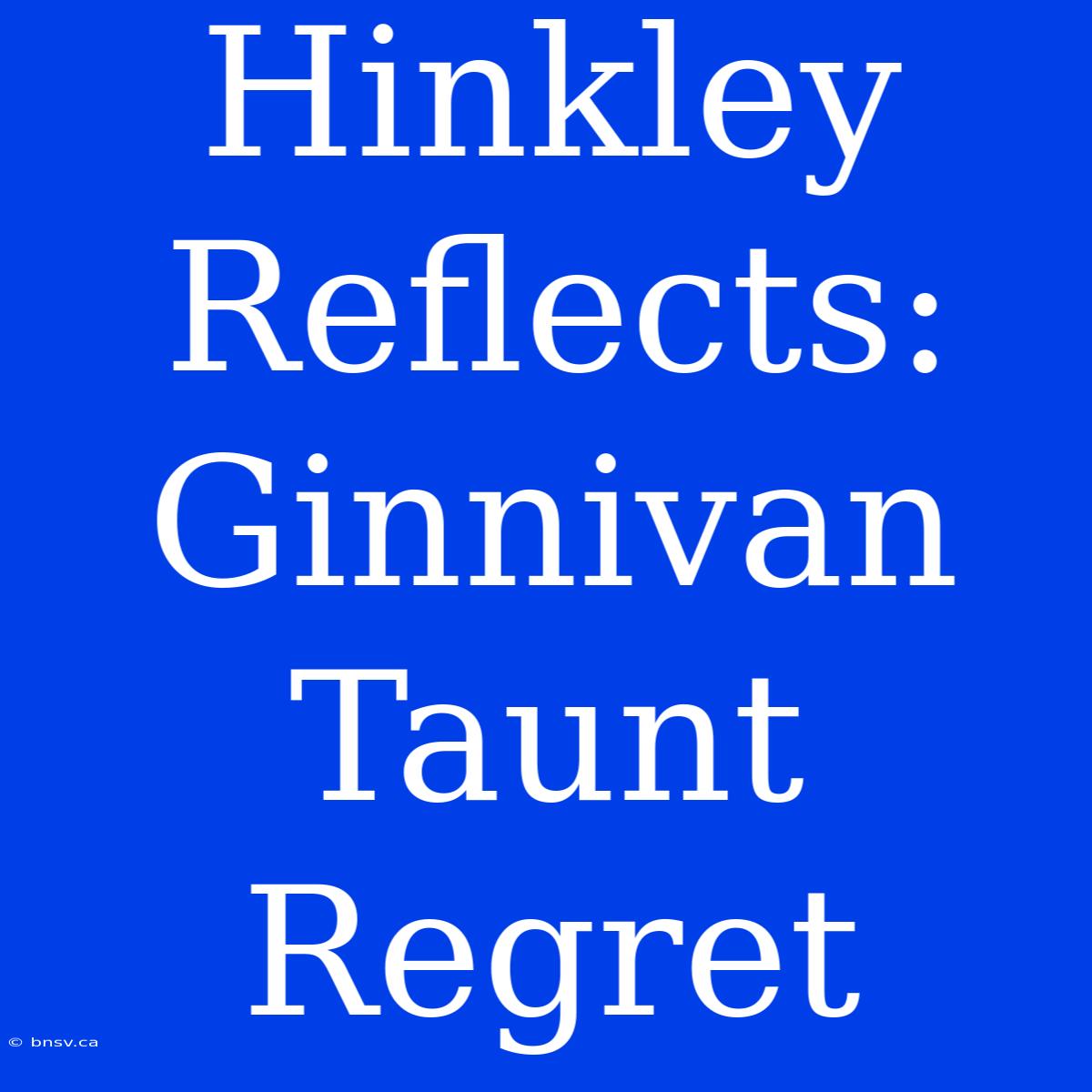 Hinkley Reflects: Ginnivan Taunt Regret