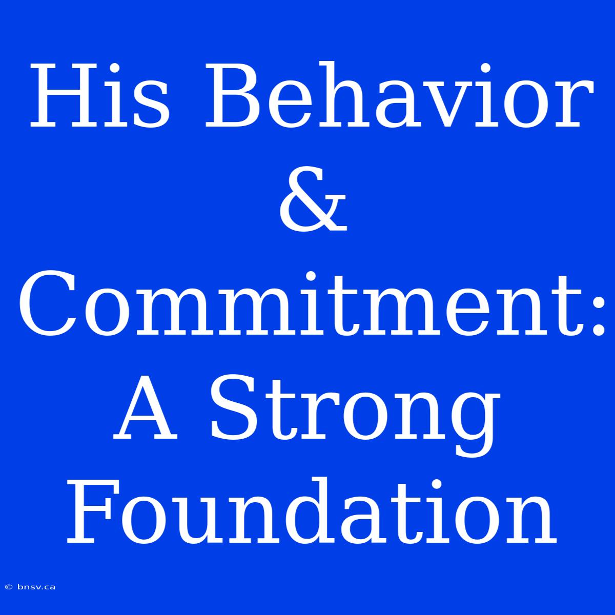 His Behavior & Commitment:  A Strong Foundation