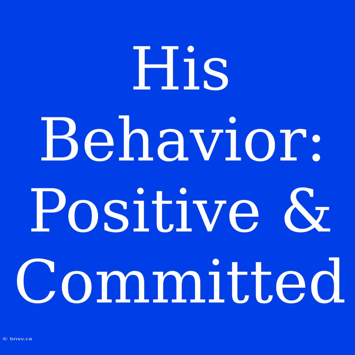 His Behavior: Positive & Committed