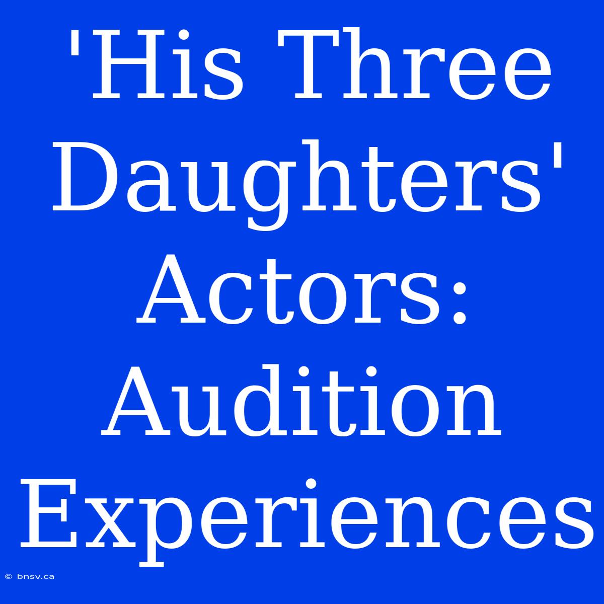 'His Three Daughters' Actors: Audition Experiences