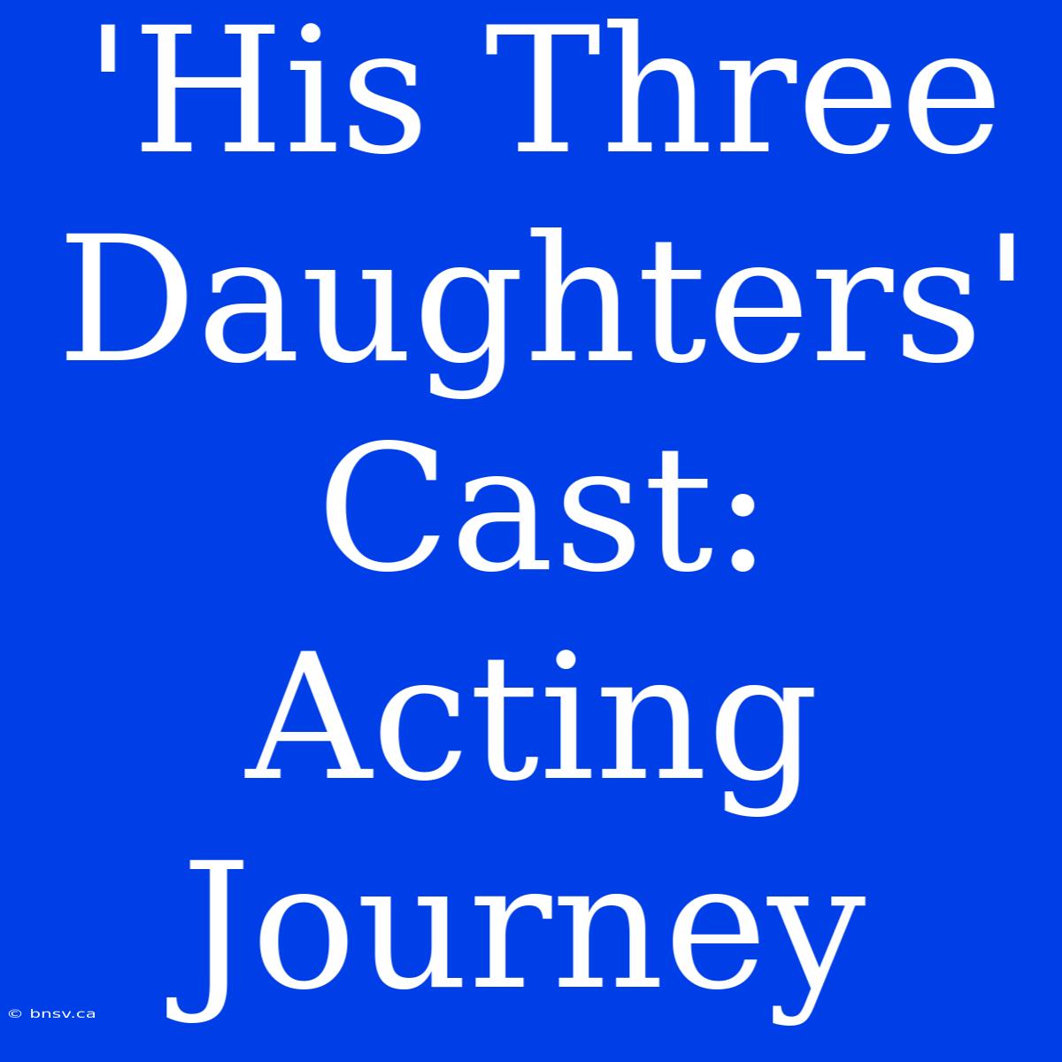 'His Three Daughters' Cast: Acting Journey