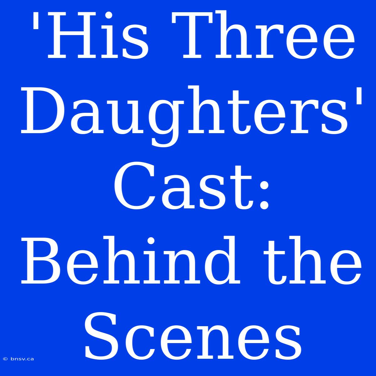 'His Three Daughters' Cast: Behind The Scenes