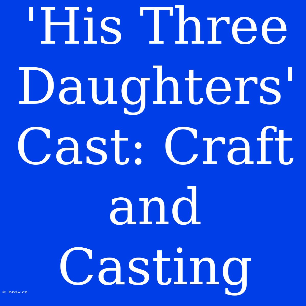 'His Three Daughters' Cast: Craft And Casting