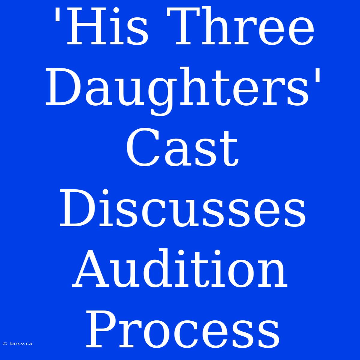 'His Three Daughters' Cast Discusses Audition Process