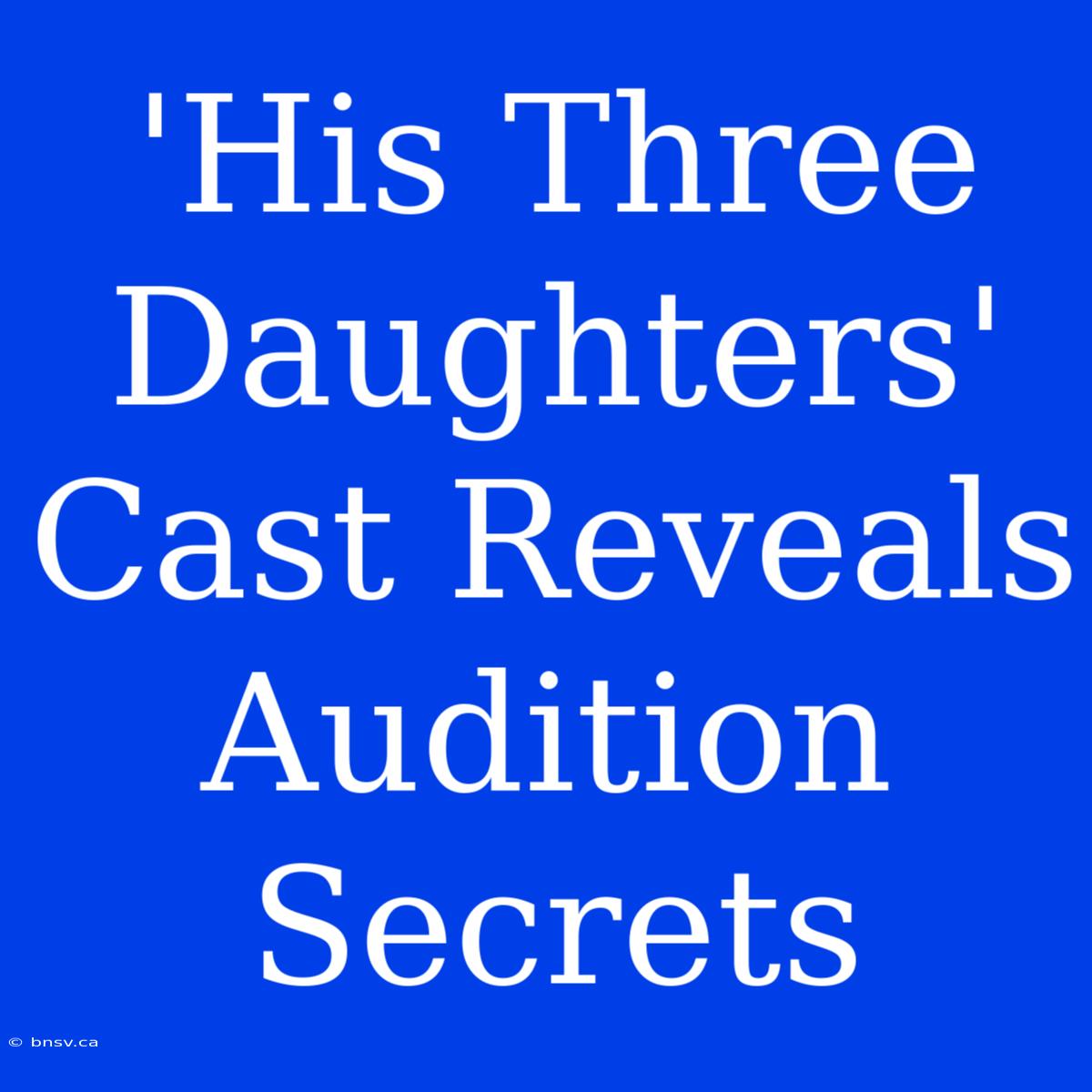 'His Three Daughters' Cast Reveals Audition Secrets