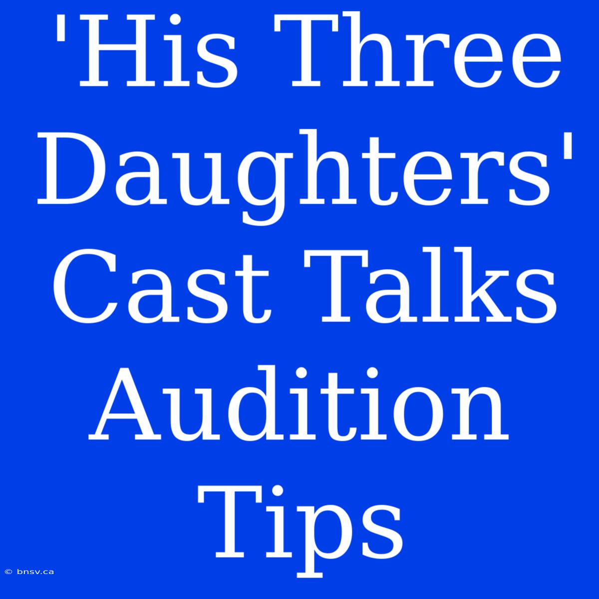 'His Three Daughters' Cast Talks Audition Tips