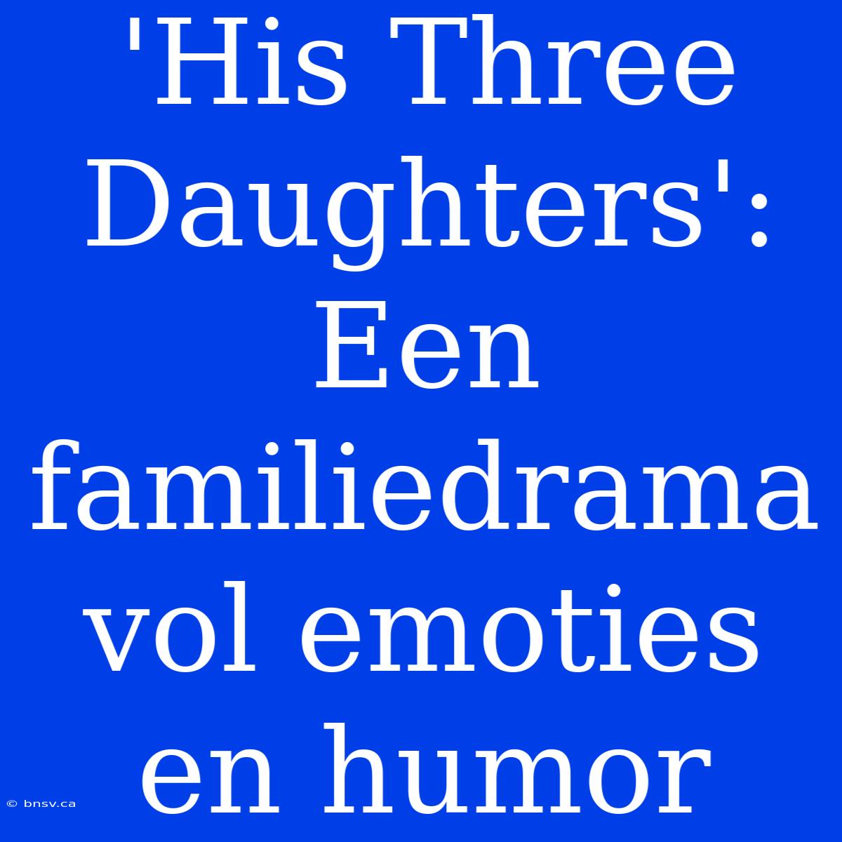 'His Three Daughters': Een Familiedrama Vol Emoties En Humor