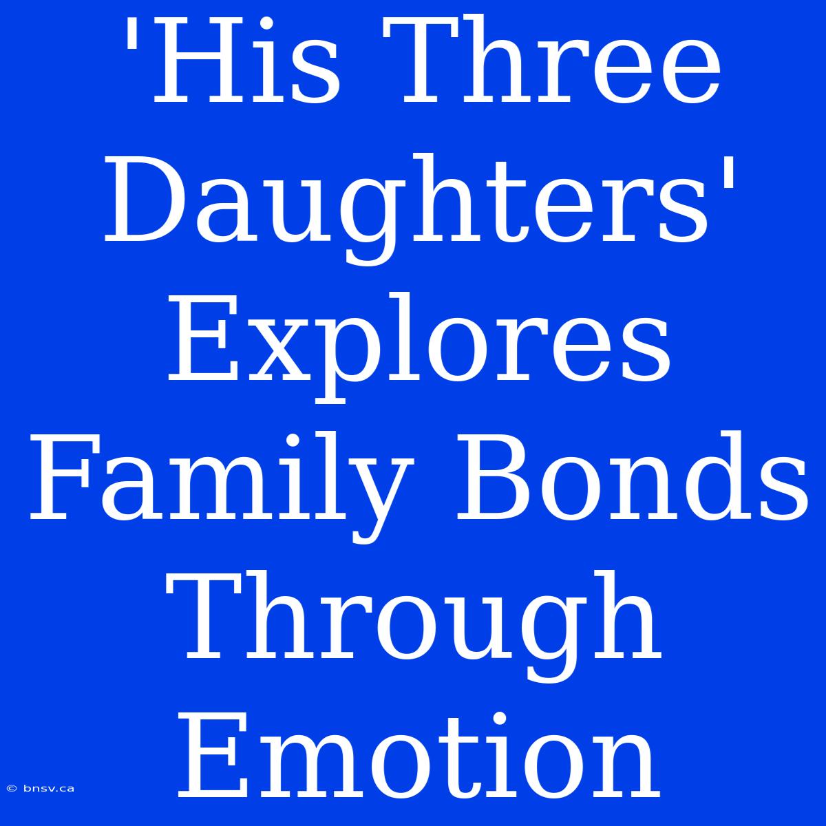 'His Three Daughters' Explores Family Bonds Through Emotion