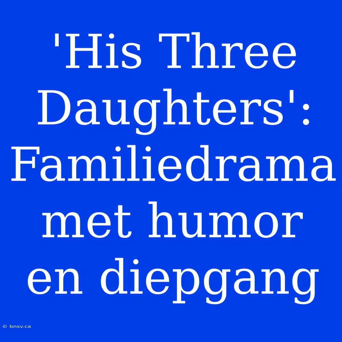 'His Three Daughters': Familiedrama Met Humor En Diepgang