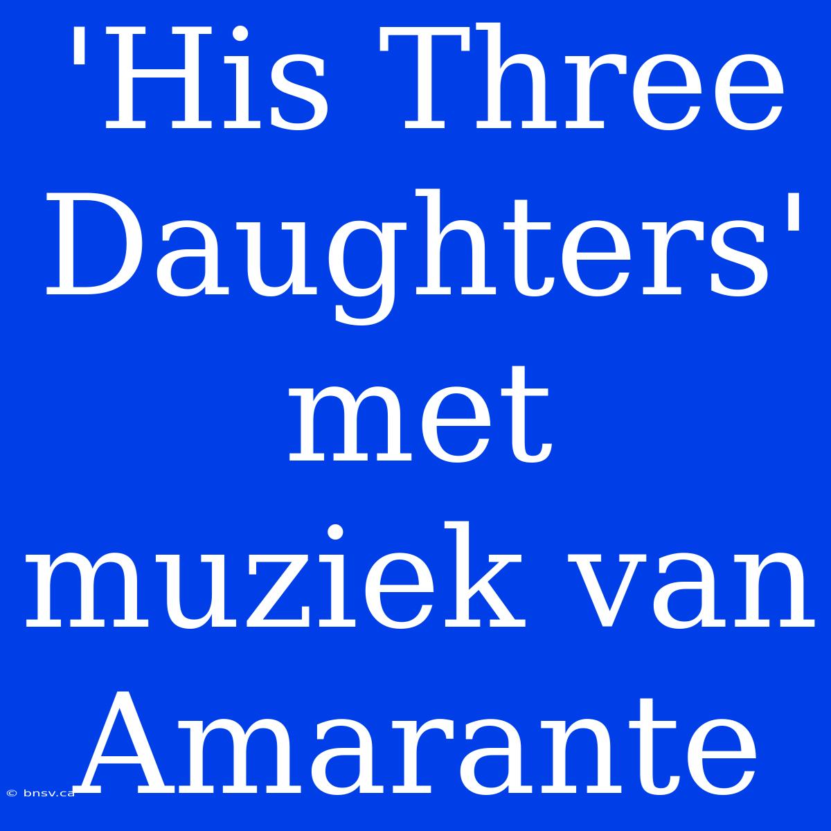 'His Three Daughters' Met Muziek Van Amarante