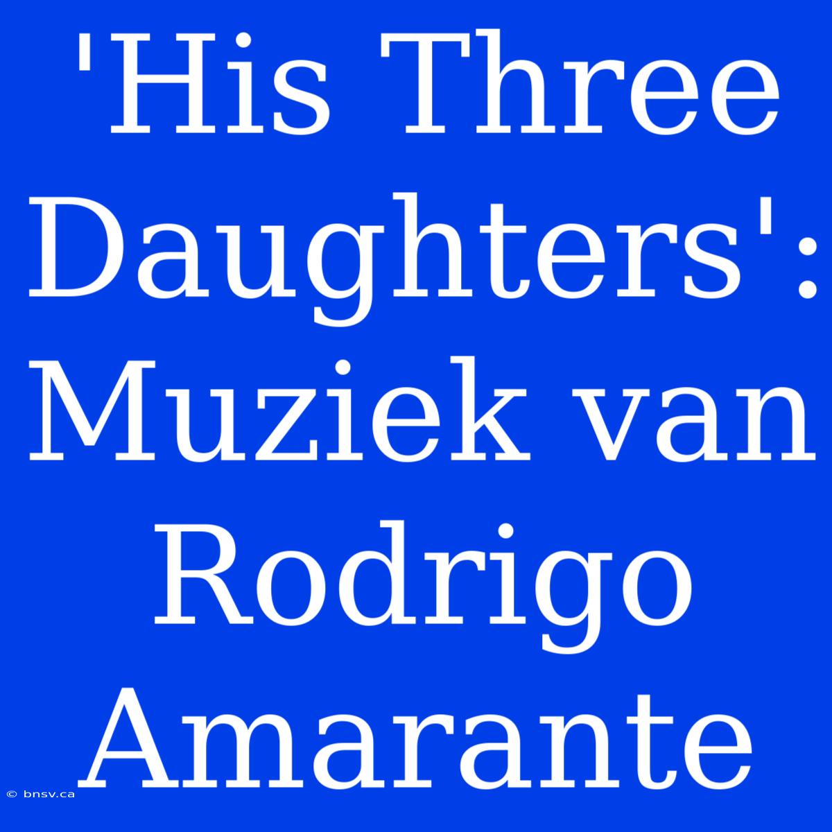 'His Three Daughters': Muziek Van Rodrigo Amarante