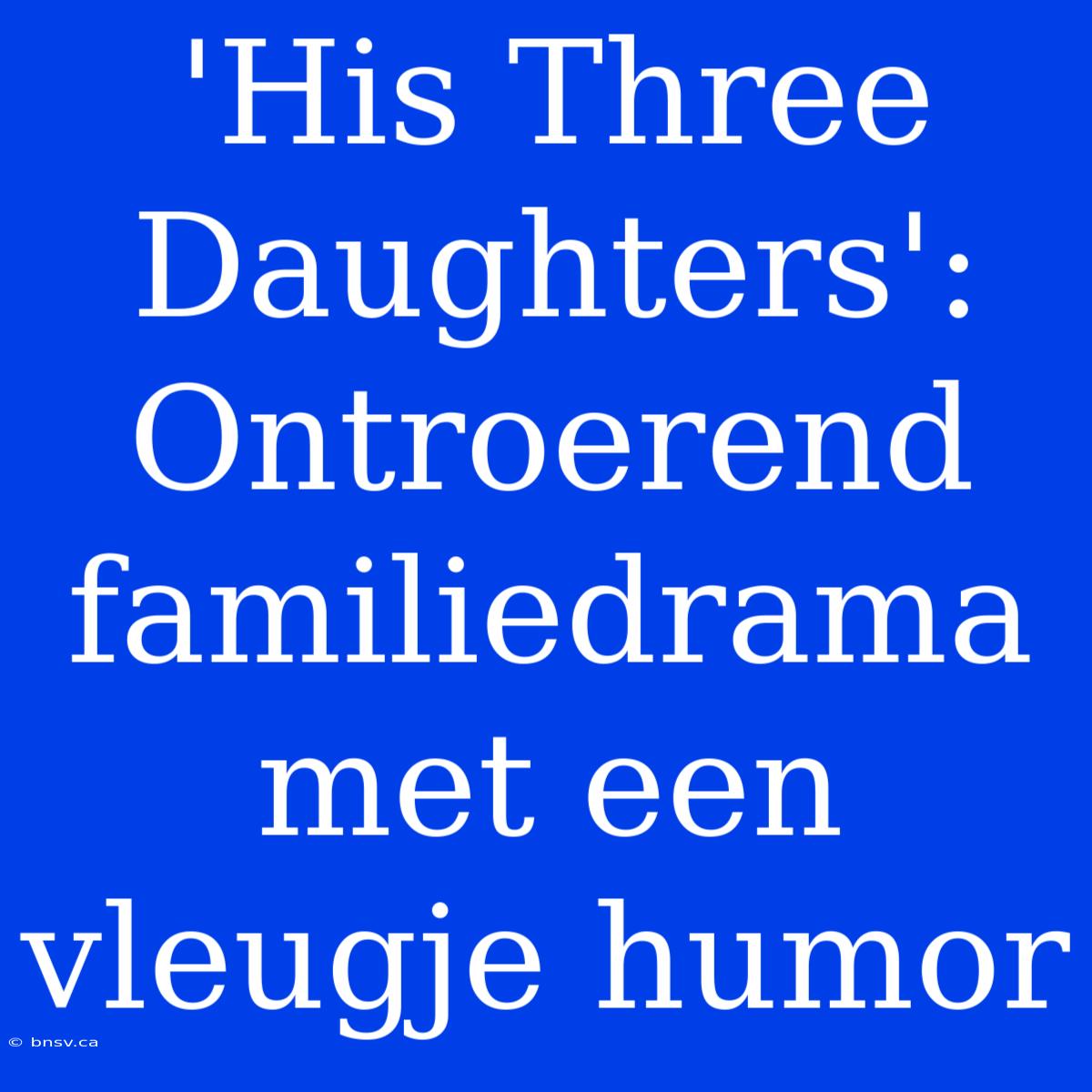 'His Three Daughters': Ontroerend Familiedrama Met Een Vleugje Humor