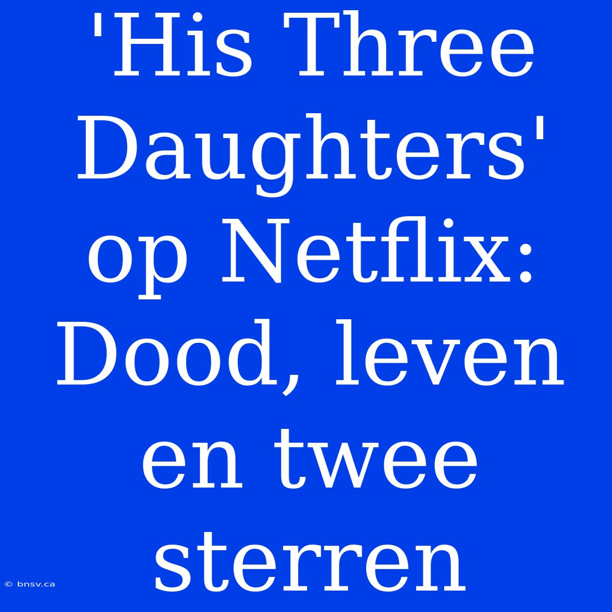 'His Three Daughters' Op Netflix: Dood, Leven En Twee Sterren