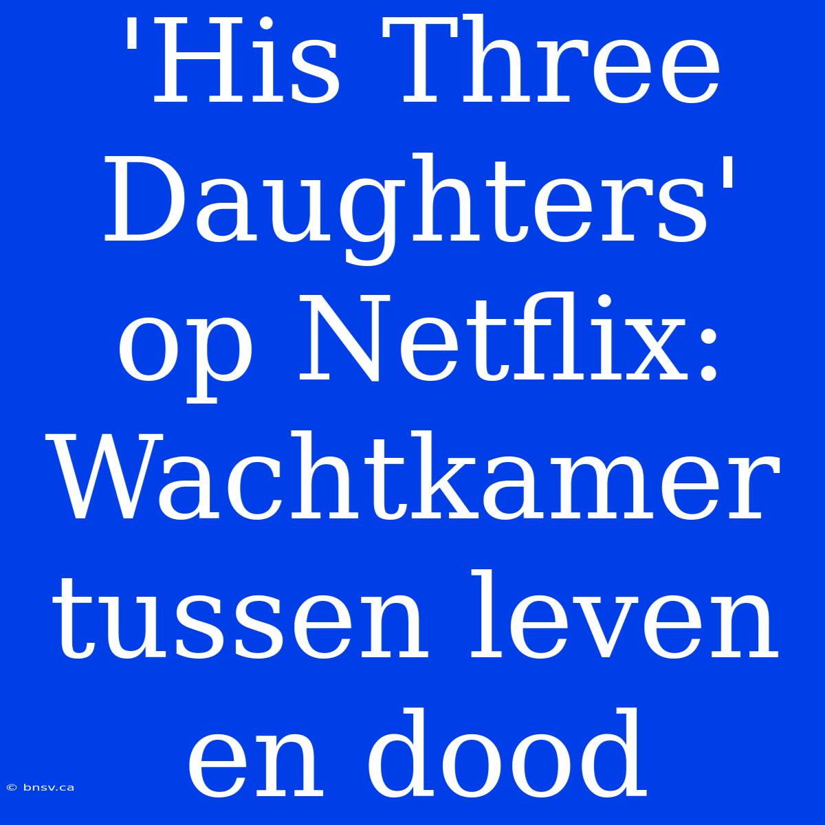 'His Three Daughters' Op Netflix: Wachtkamer Tussen Leven En Dood