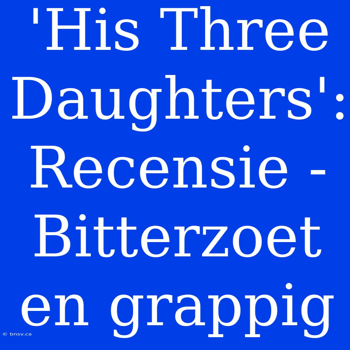 'His Three Daughters': Recensie - Bitterzoet En Grappig