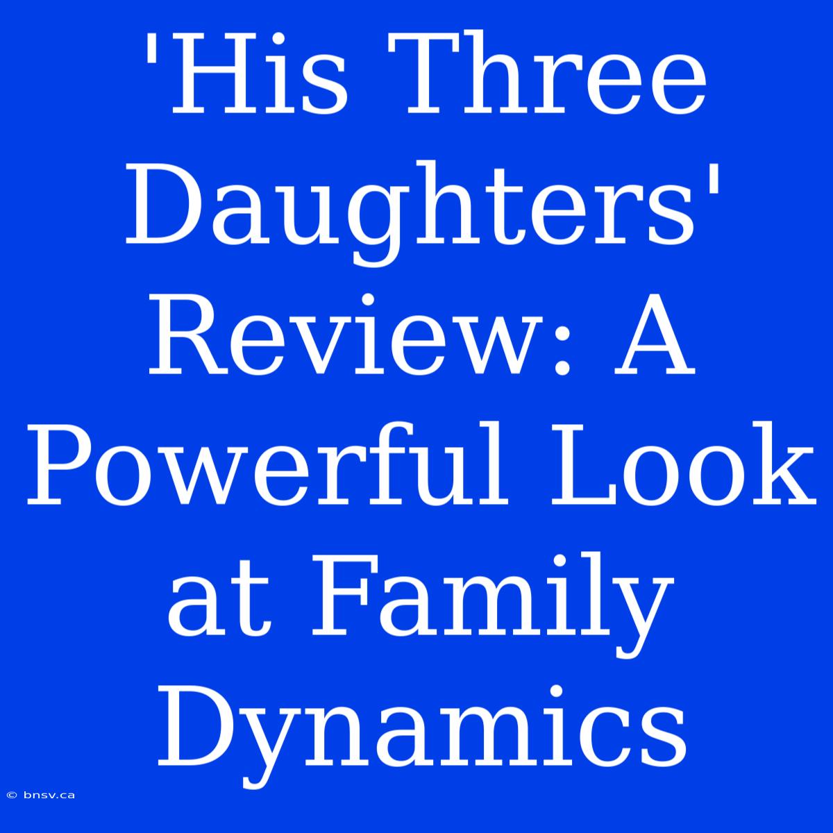 'His Three Daughters' Review: A Powerful Look At Family Dynamics