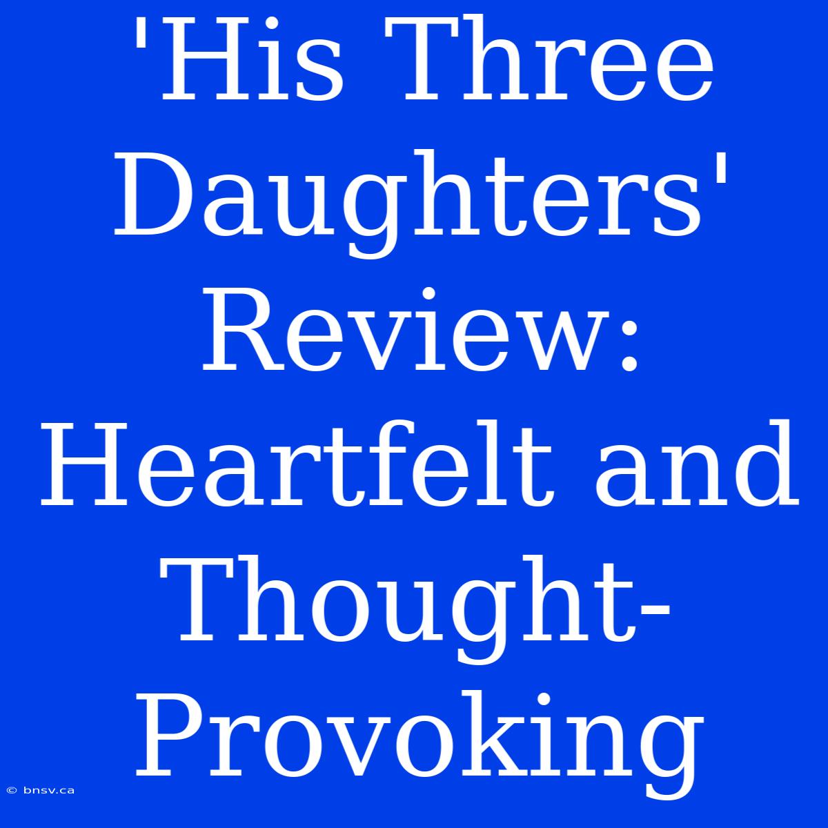 'His Three Daughters' Review: Heartfelt And Thought-Provoking