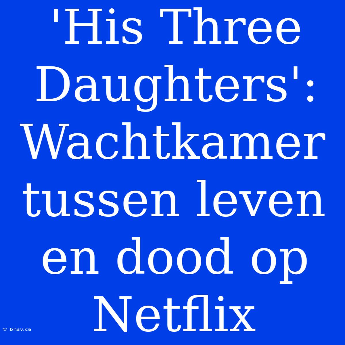 'His Three Daughters': Wachtkamer Tussen Leven En Dood Op Netflix