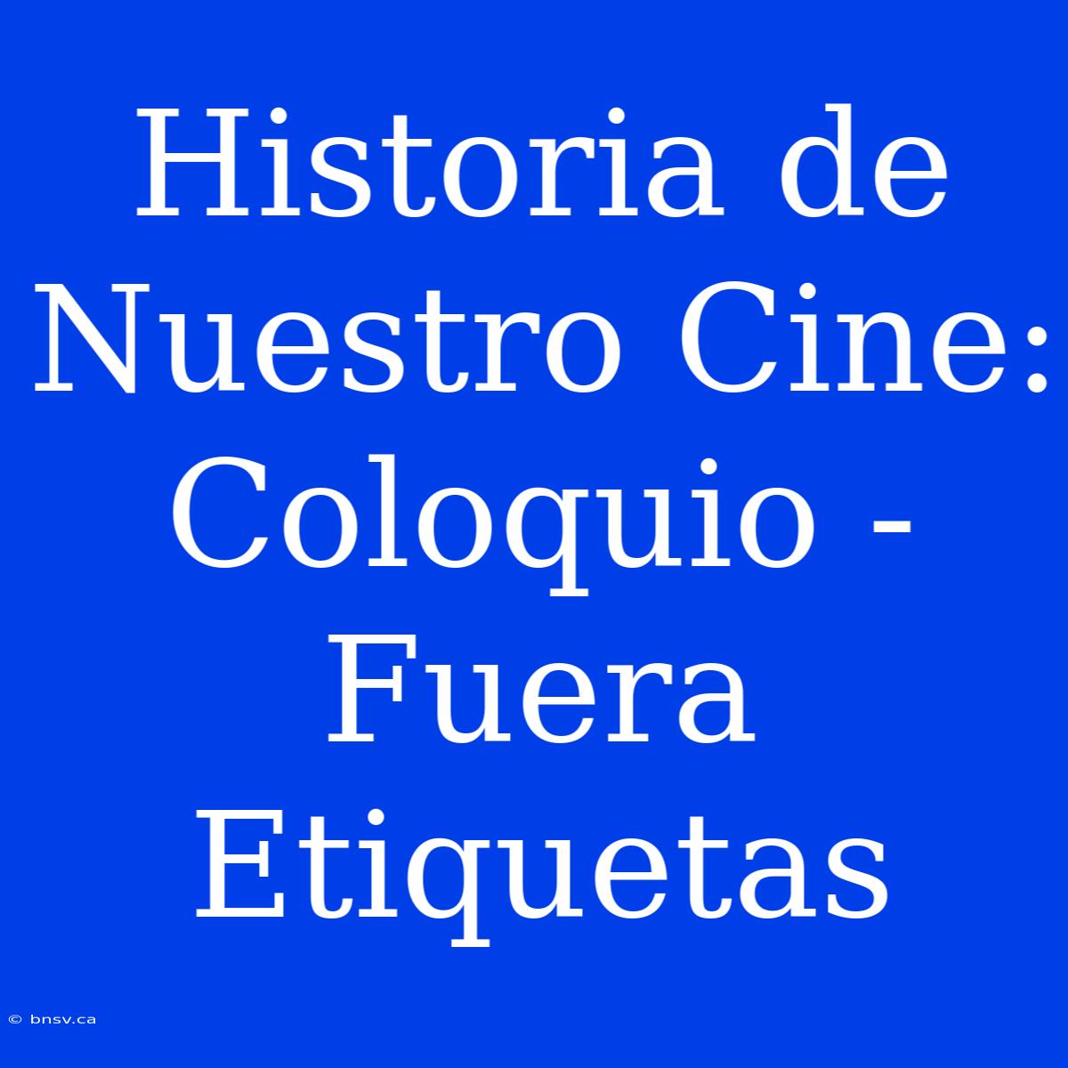 Historia De Nuestro Cine: Coloquio - Fuera Etiquetas