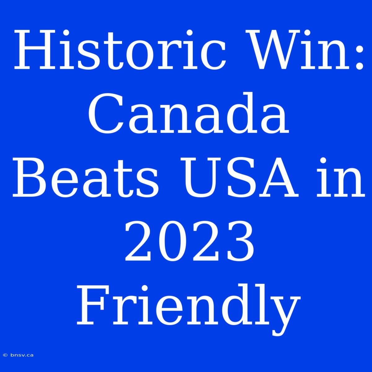 Historic Win: Canada Beats USA In 2023 Friendly