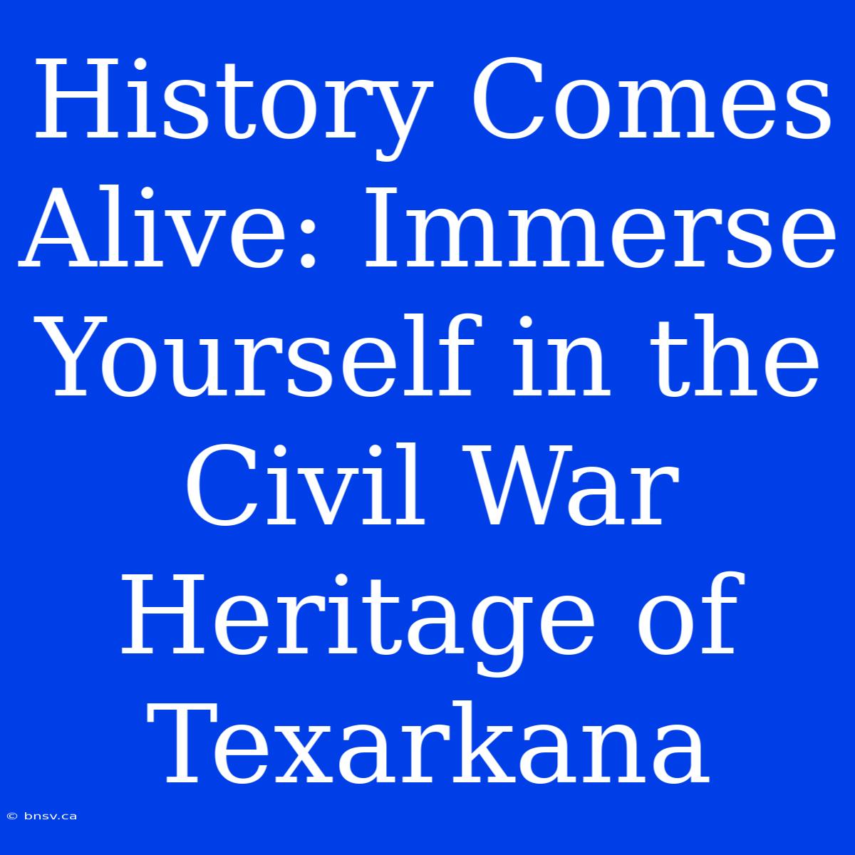 History Comes Alive: Immerse Yourself In The Civil War Heritage Of Texarkana