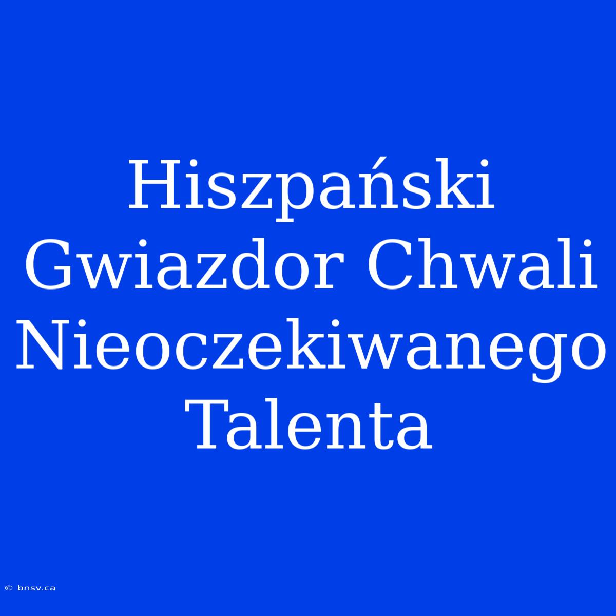 Hiszpański Gwiazdor Chwali Nieoczekiwanego Talenta