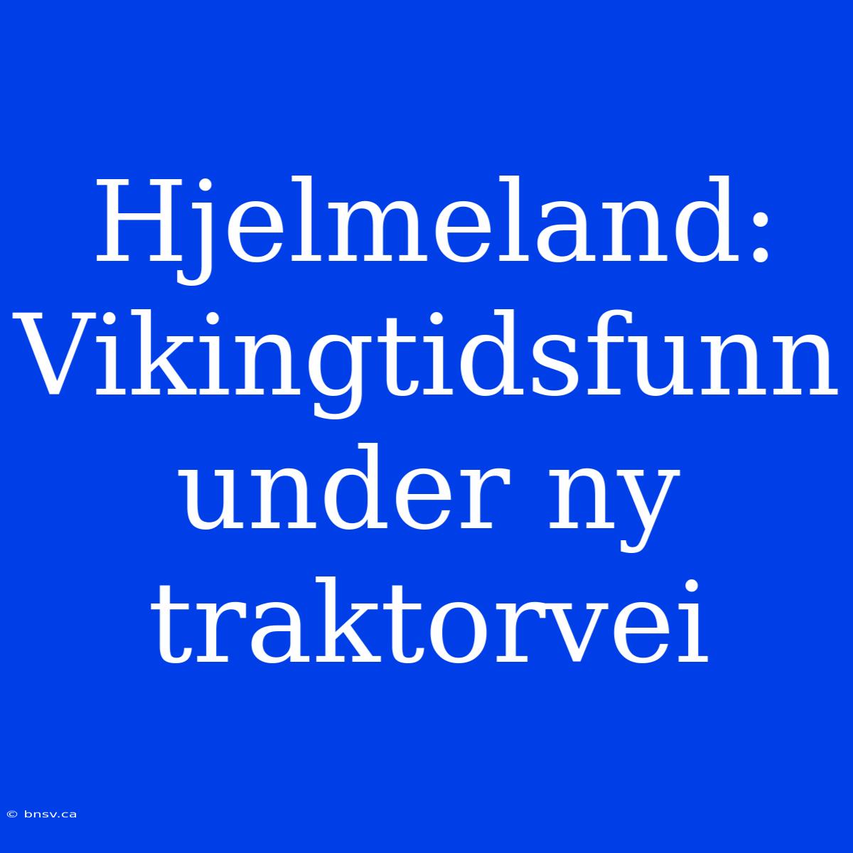 Hjelmeland: Vikingtidsfunn Under Ny Traktorvei