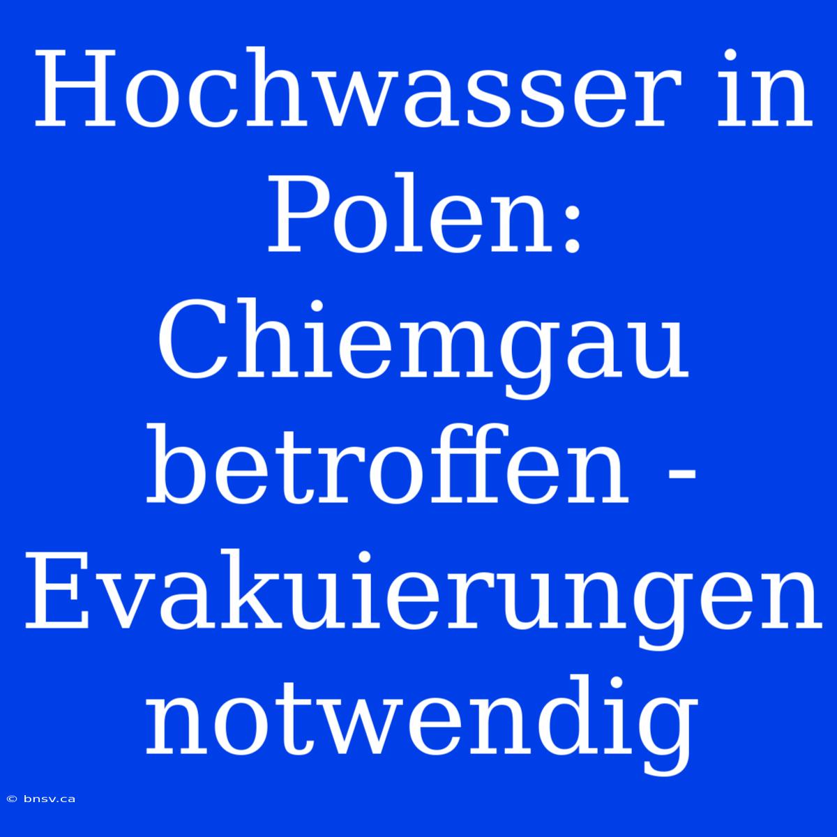 Hochwasser In Polen: Chiemgau Betroffen - Evakuierungen Notwendig