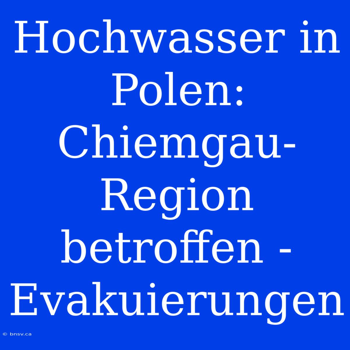 Hochwasser In Polen: Chiemgau-Region Betroffen - Evakuierungen