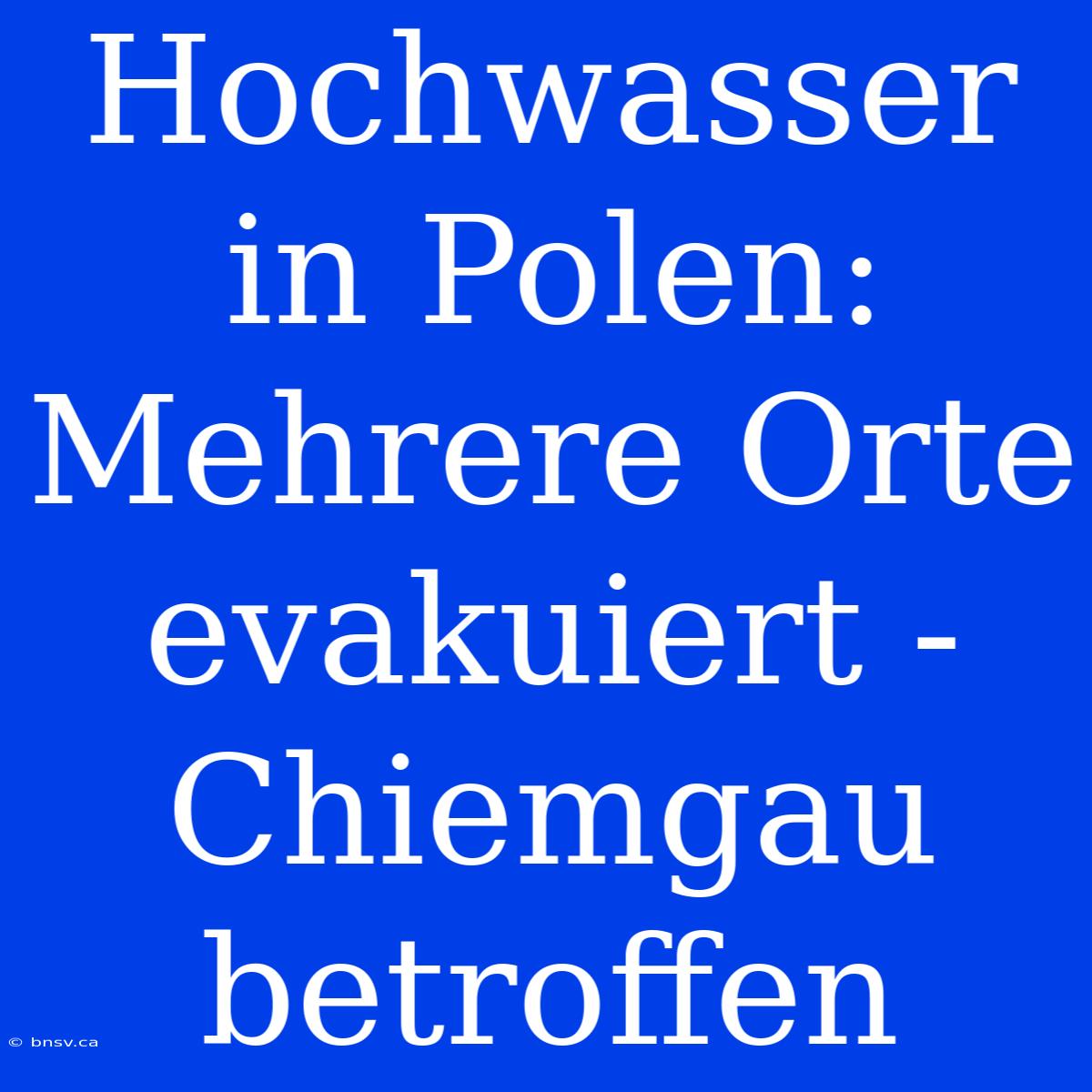 Hochwasser In Polen: Mehrere Orte Evakuiert - Chiemgau Betroffen