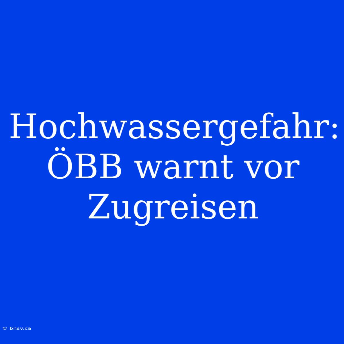 Hochwassergefahr: ÖBB Warnt Vor Zugreisen