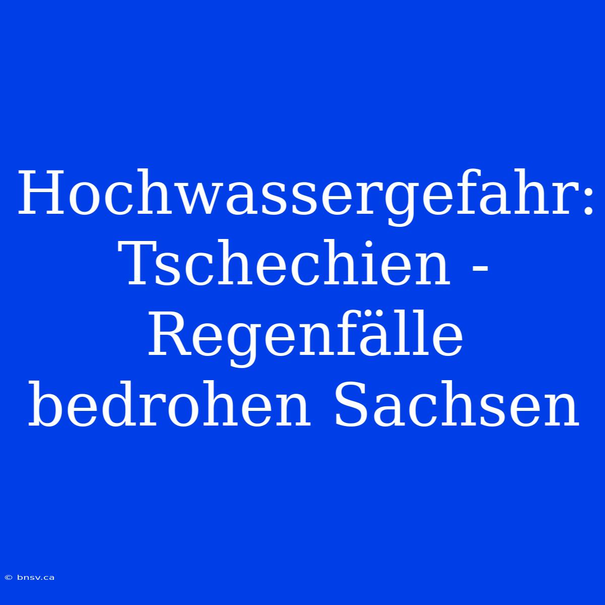 Hochwassergefahr: Tschechien - Regenfälle Bedrohen Sachsen