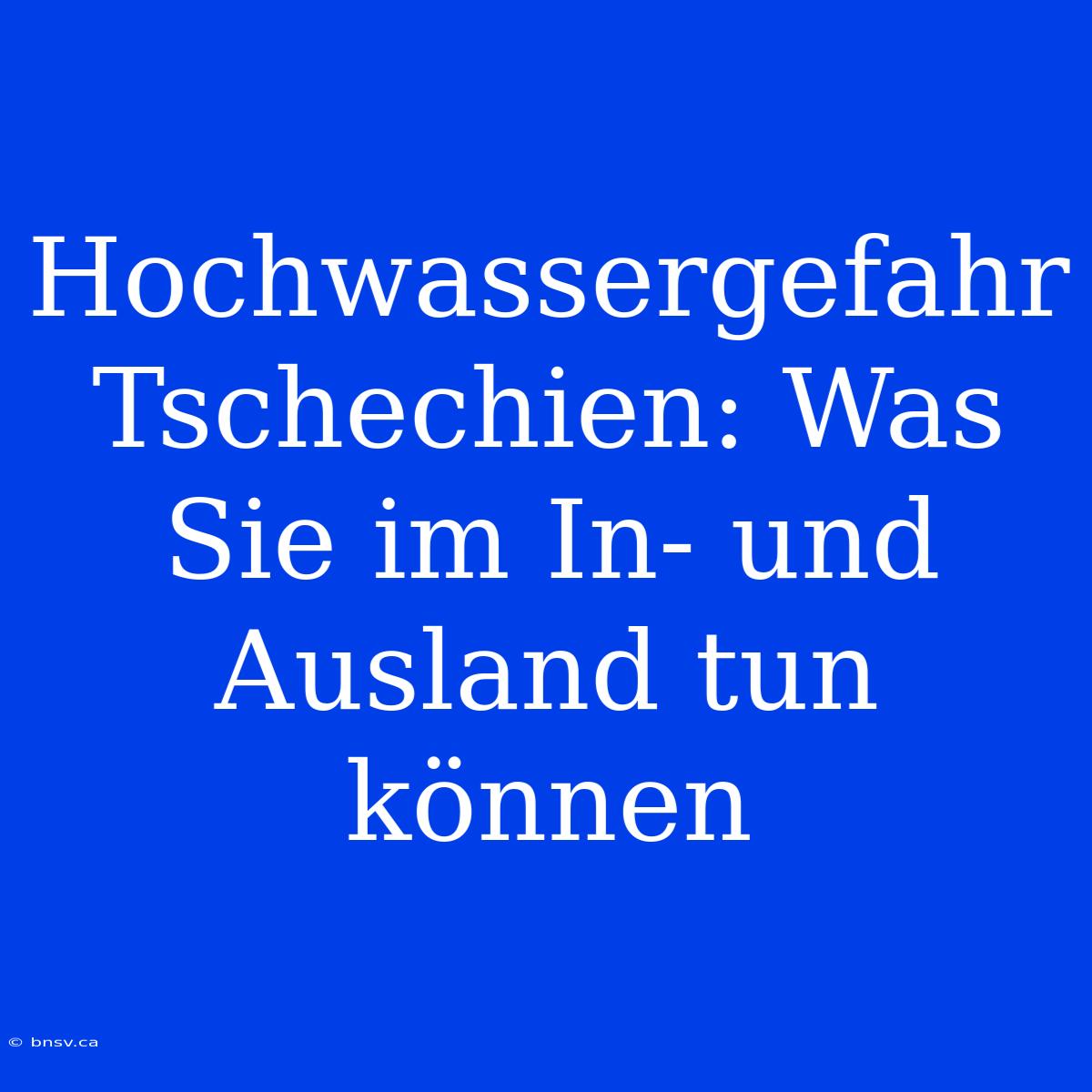 Hochwassergefahr Tschechien: Was Sie Im In- Und Ausland Tun Können