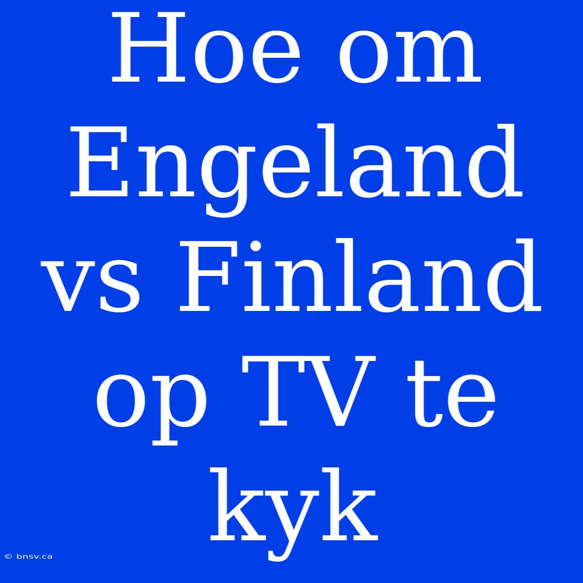 Hoe Om Engeland Vs Finland Op TV Te Kyk