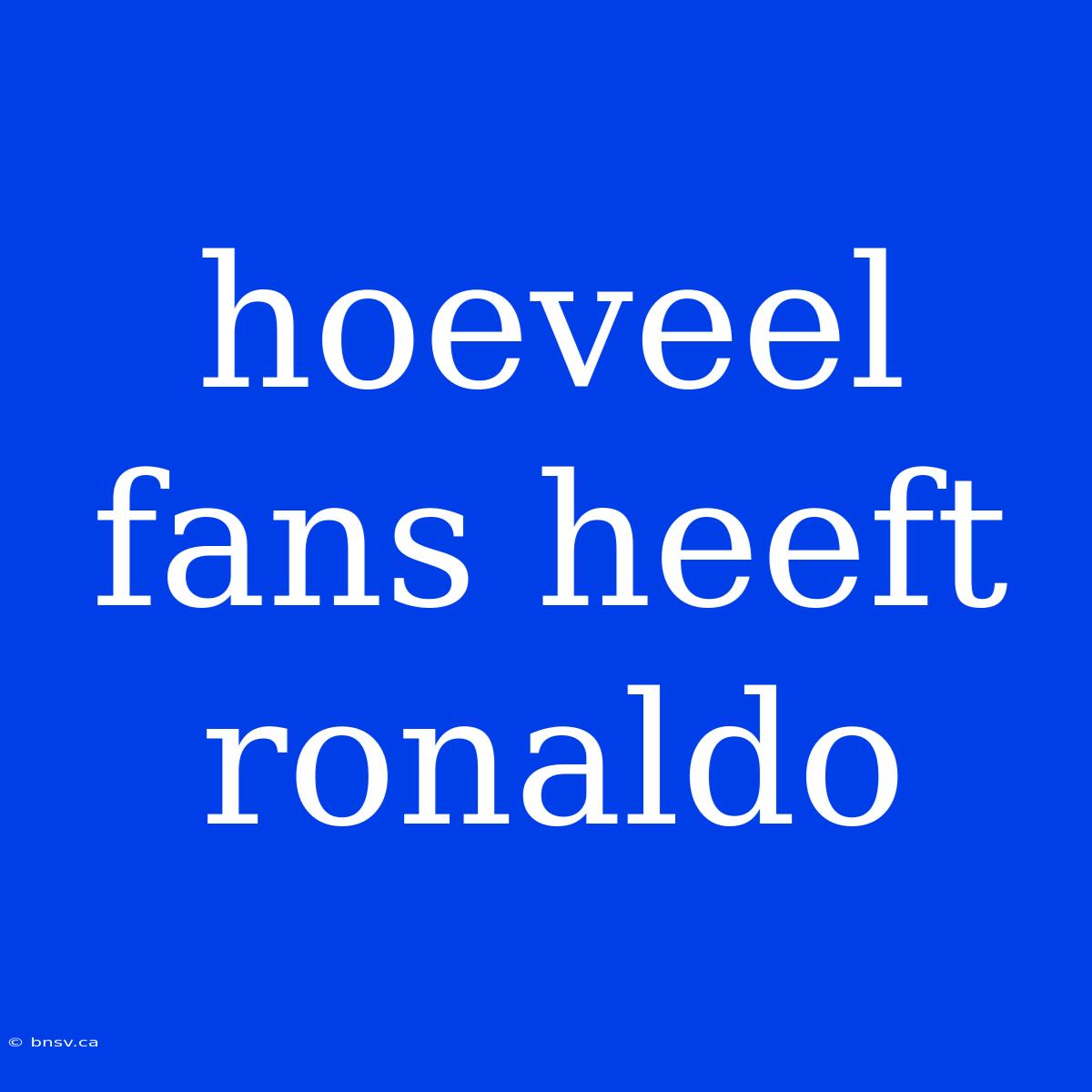 Hoeveel Fans Heeft Ronaldo