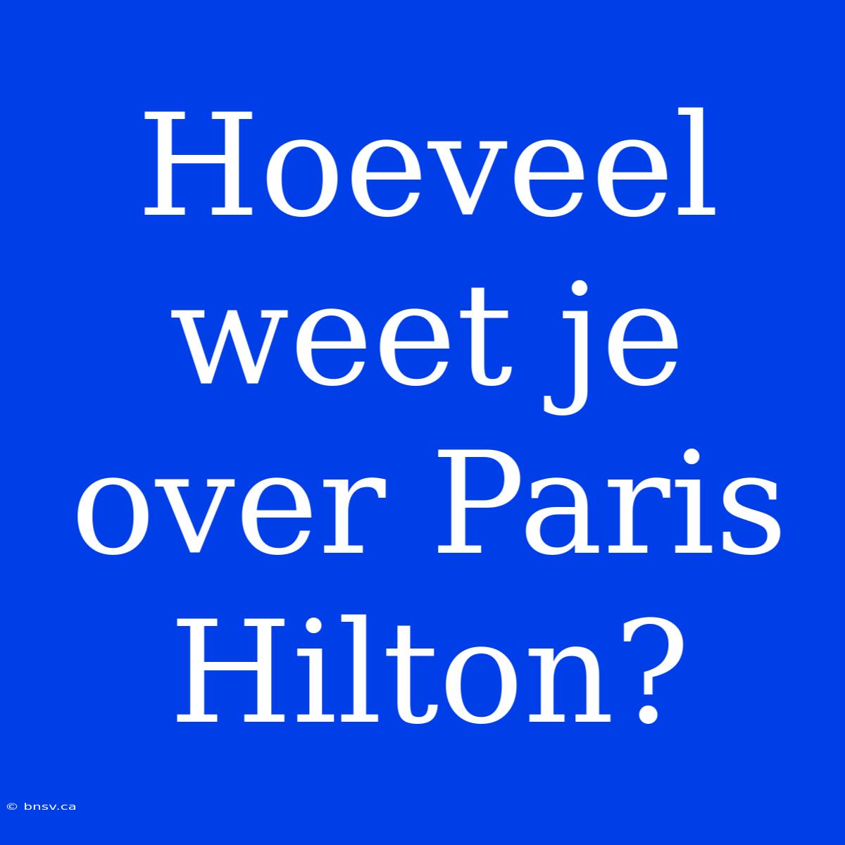 Hoeveel Weet Je Over Paris Hilton?