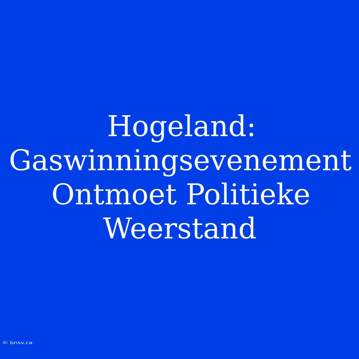 Hogeland: Gaswinningsevenement Ontmoet Politieke Weerstand