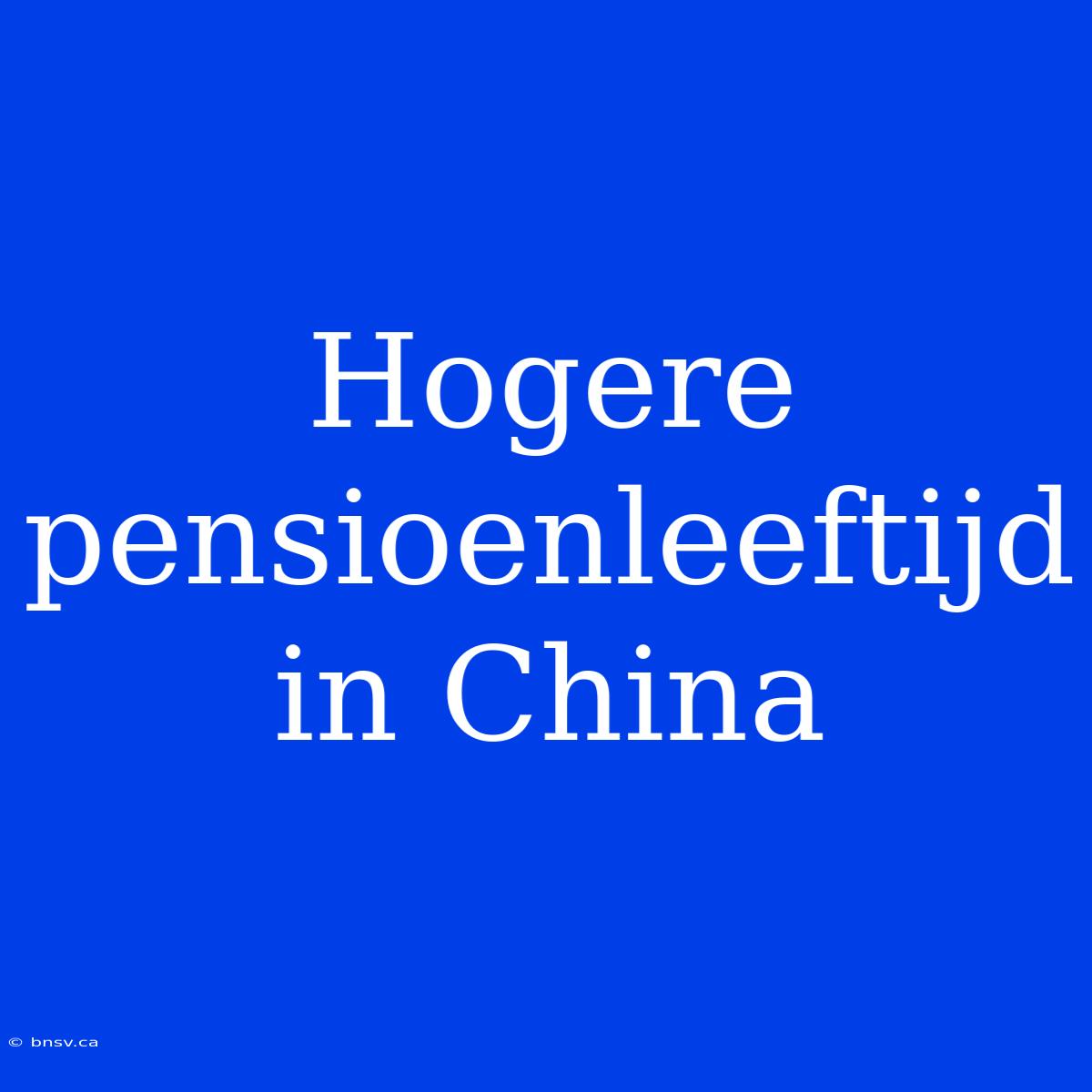 Hogere Pensioenleeftijd In China