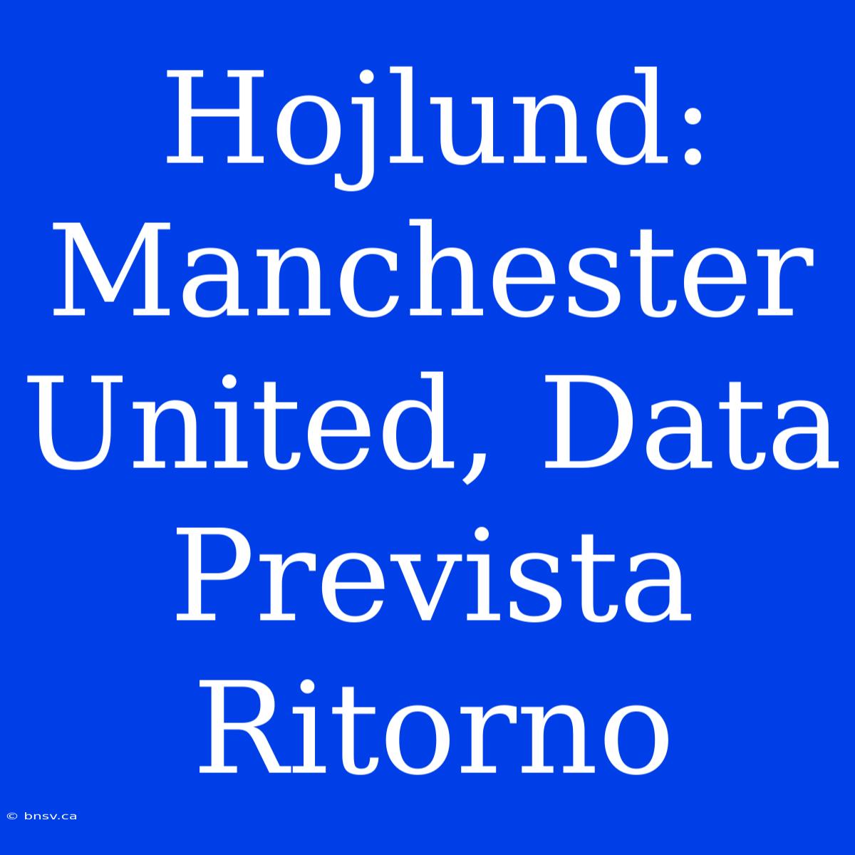 Hojlund: Manchester United, Data Prevista Ritorno