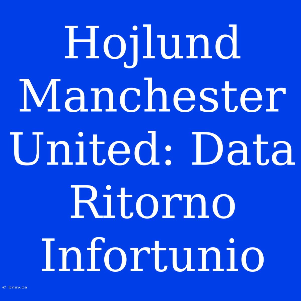 Hojlund Manchester United: Data Ritorno Infortunio