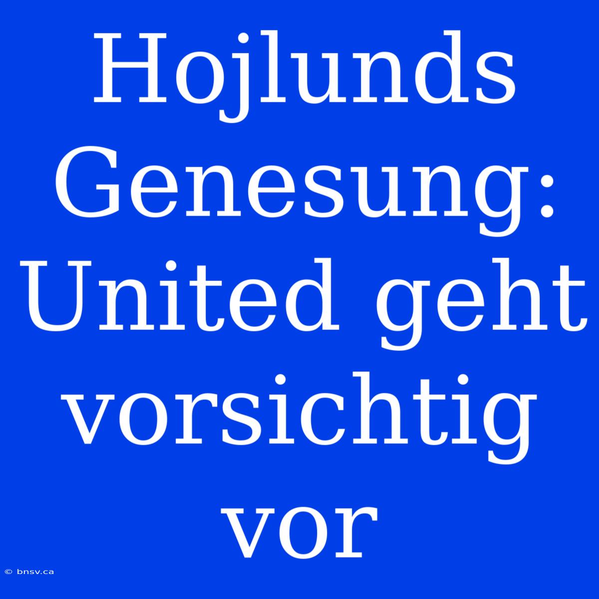 Hojlunds Genesung: United Geht Vorsichtig Vor